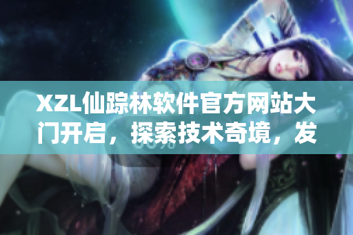 XZL仙踪林软件官方网站大门开启，探索技术奇境，发现程序仙境