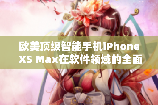 欧美顶级智能手机iPhone XS Max在软件领域的全面评测