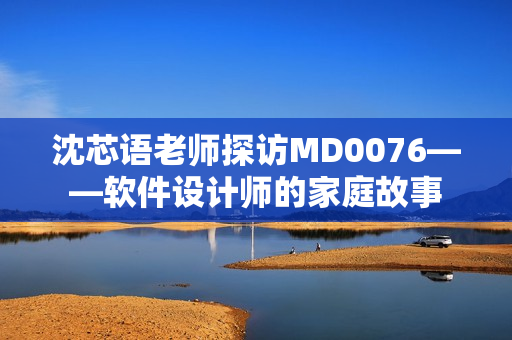 沈芯语老师探访MD0076——软件设计师的家庭故事