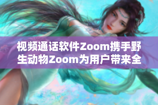 视频通话软件Zoom携手野生动物Zoom为用户带来全新体验