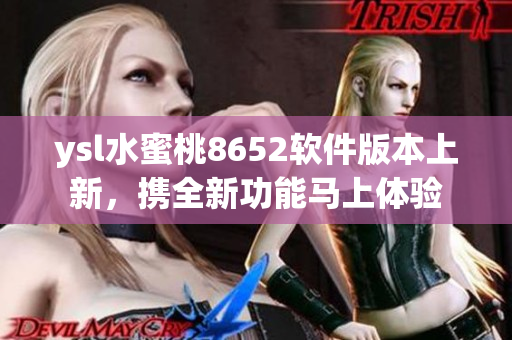 ysl水蜜桃8652软件版本上新，携全新功能马上体验