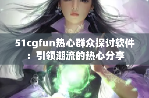 51cgfun热心群众探讨软件：引领潮流的热心分享