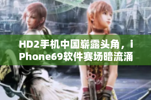 HD2手机中国崭露头角，iPhone69软件赛场暗流涌动