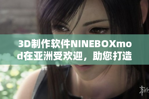 3D制作软件NINEBOXmod在亚洲受欢迎，助您打造逼真效果