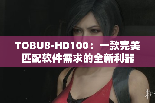 TOBU8-HD100：一款完美匹配软件需求的全新利器