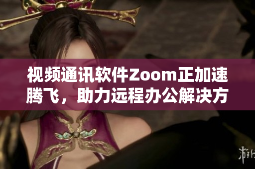 视频通讯软件Zoom正加速腾飞，助力远程办公解决方案Zoom火爆全球