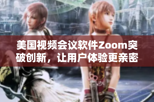 美国视频会议软件Zoom突破创新，让用户体验更亲密