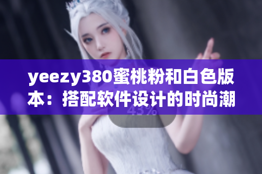 yeezy380蜜桃粉和白色版本：搭配软件设计的时尚潮流最佳选择