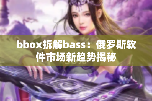 bbox拆解bass：俄罗斯软件市场新趋势揭秘