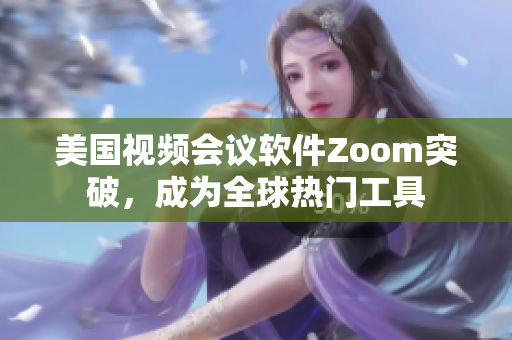 美国视频会议软件Zoom突破，成为全球热门工具