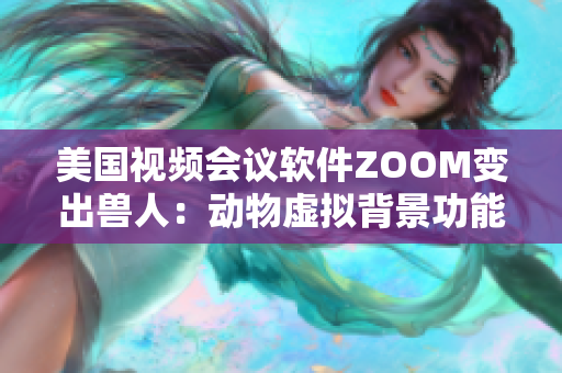 美国视频会议软件ZOOM变出兽人：动物虚拟背景功能上线