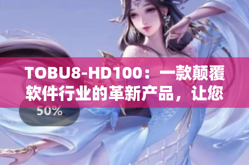 TOBU8-HD100：一款颠覆软件行业的革新产品，让您的工作效率翻倍