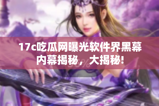 17c吃瓜网曝光软件界黑幕内幕揭秘，大揭秘!