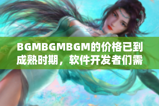 BGMBGMBGM的价格已到成熟时期，软件开发者们需要警惕！