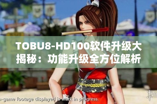 TOBU8-HD100软件升级大揭秘：功能升级全方位解析，带你玩转最新版本