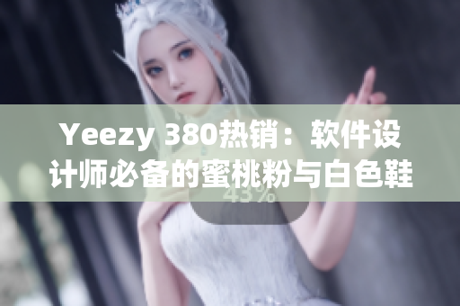 Yeezy 380热销：软件设计师必备的蜜桃粉与白色鞋款