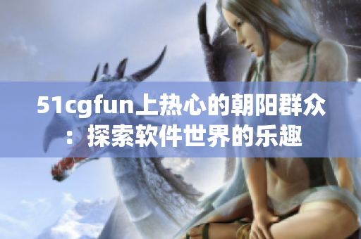 51cgfun上热心的朝阳群众：探索软件世界的乐趣