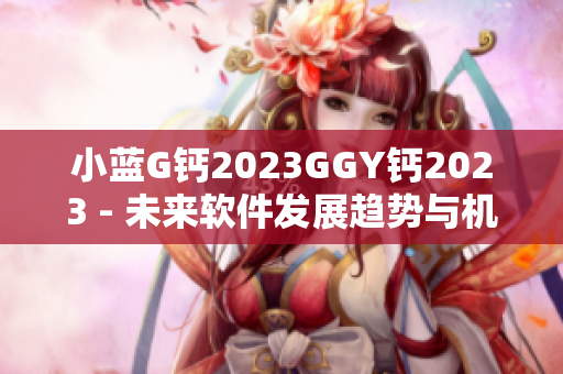 小蓝G钙2023GGY钙2023 - 未来软件发展趋势与机遇