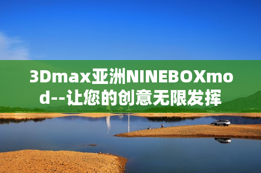 3Dmax亚洲NINEBOXmod--让您的创意无限发挥