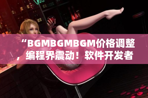 “BGMBGMBGM价格调整，编程界震动！软件开发者抢购必备工具”