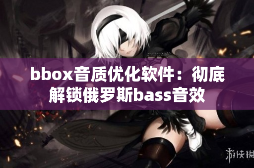 bbox音质优化软件：彻底解锁俄罗斯bass音效