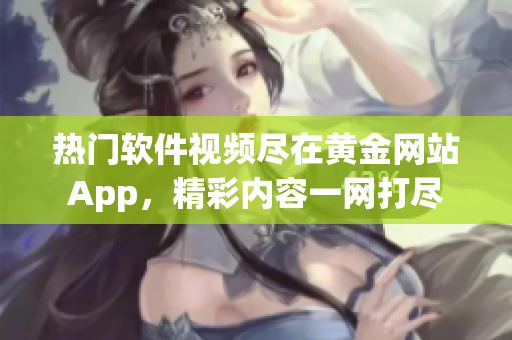 热门软件视频尽在黄金网站App，精彩内容一网打尽