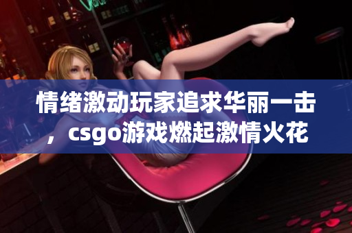 情绪激动玩家追求华丽一击，csgo游戏燃起激情火花