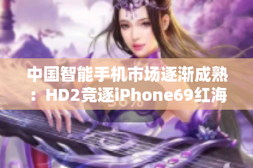 中国智能手机市场逐渐成熟：HD2竞逐iPhone69红海