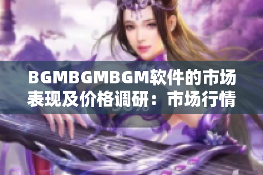 BGMBGMBGM软件的市场表现及价格调研：市场行情分析与价格测评