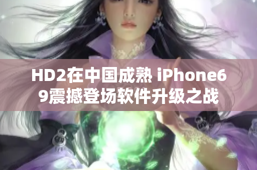 HD2在中国成熟 iPhone69震撼登场软件升级之战