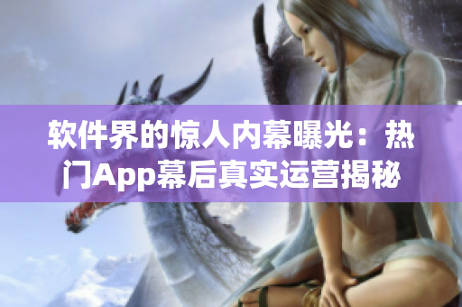 软件界的惊人内幕曝光：热门App幕后真实运营揭秘