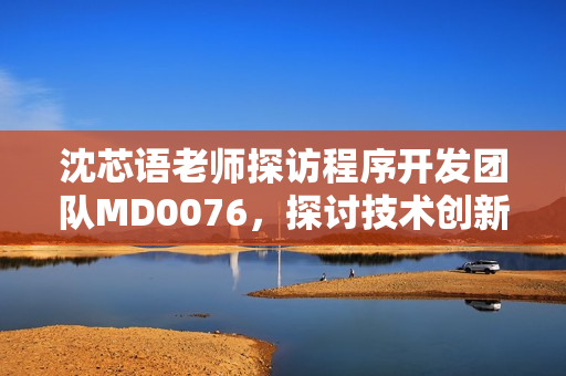 沈芯语老师探访程序开发团队MD0076，探讨技术创新路径