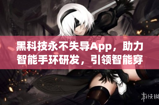 黑科技永不失导App，助力智能手环研发，引领智能穿戴时尚新潮流