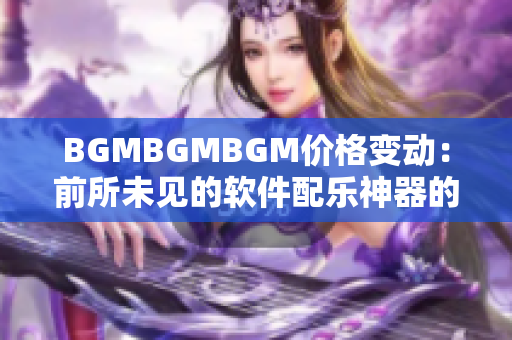 BGMBGMBGM价格变动：前所未见的软件配乐神器的价格引燃市场竞争