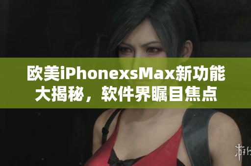 欧美iPhonexsMax新功能大揭秘，软件界瞩目焦点