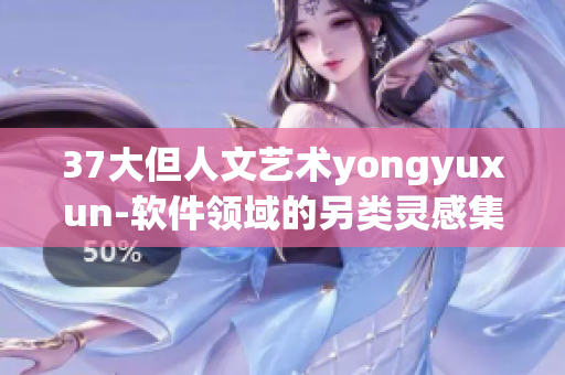 37大但人文艺术yongyuxun-软件领域的另类灵感集结