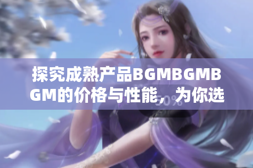 探究成熟产品BGMBGMBGM的价格与性能，为你选择软件提供指引