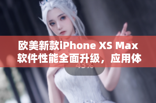 欧美新款iPhone XS Max 软件性能全面升级，应用体验更加流畅