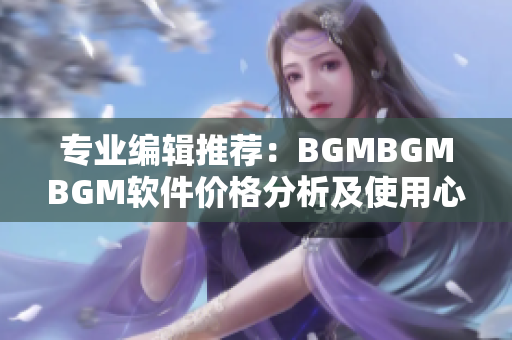 专业编辑推荐：BGMBGMBGM软件价格分析及使用心得！