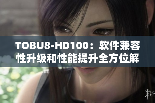 TOBU8-HD100：软件兼容性升级和性能提升全方位解析