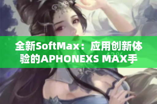 全新SoftMax：应用创新体验的APHONEXS MAX手机