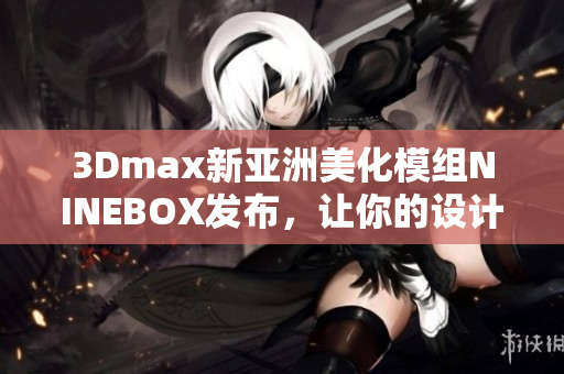 3Dmax新亚洲美化模组NINEBOX发布，让你的设计更具魅力