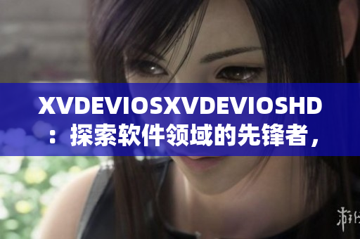 XVDEVIOSXVDEVIOSHD：探索软件领域的先锋者，引领未来发展