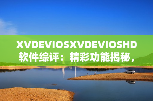 XVDEVIOSXVDEVIOSHD软件综评：精彩功能揭秘，用户口碑一览无余