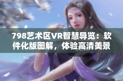 798艺术区VR智慧导览：软件化版图解，体验高清美景。