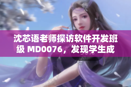 沈芯语老师探访软件开发班级 MD0076，发现学生成就之路将开扬