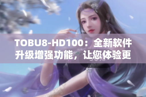 TOBU8-HD100：全新软件升级增强功能，让您体验更流畅操作