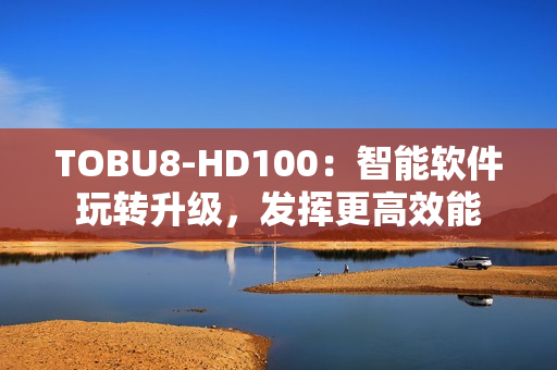 TOBU8-HD100：智能软件玩转升级，发挥更高效能