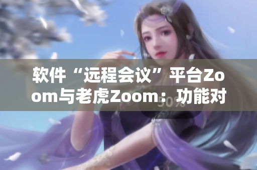 软件“远程会议”平台Zoom与老虎Zoom：功能对比及用户体验分享