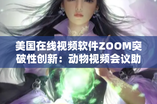 美国在线视频软件ZOOM突破性创新：动物视频会议助力用户体验提升